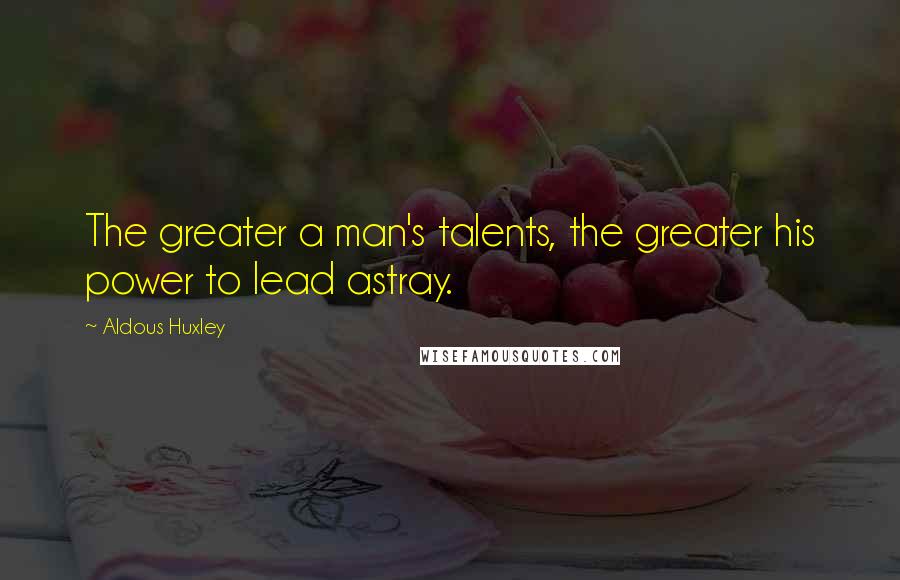 Aldous Huxley Quotes: The greater a man's talents, the greater his power to lead astray.