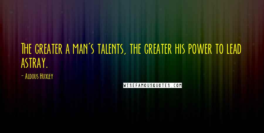 Aldous Huxley Quotes: The greater a man's talents, the greater his power to lead astray.