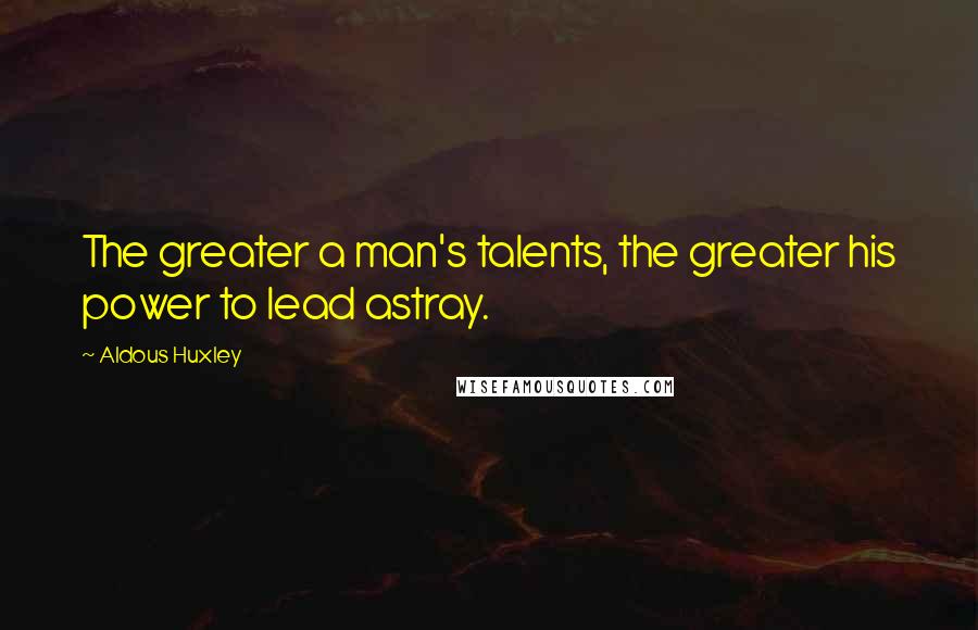 Aldous Huxley Quotes: The greater a man's talents, the greater his power to lead astray.