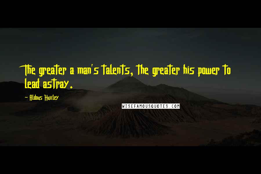 Aldous Huxley Quotes: The greater a man's talents, the greater his power to lead astray.