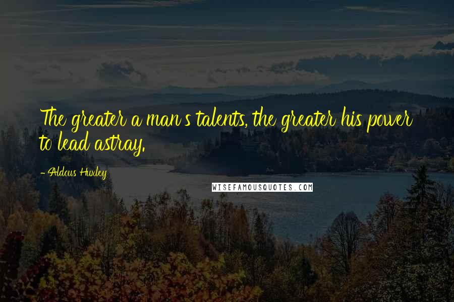 Aldous Huxley Quotes: The greater a man's talents, the greater his power to lead astray.