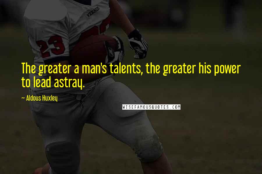 Aldous Huxley Quotes: The greater a man's talents, the greater his power to lead astray.