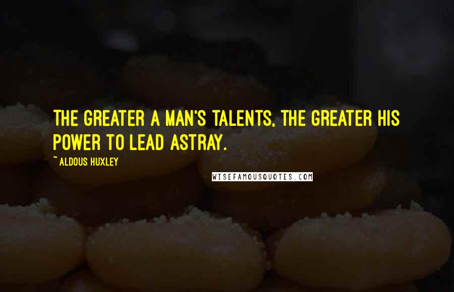 Aldous Huxley Quotes: The greater a man's talents, the greater his power to lead astray.