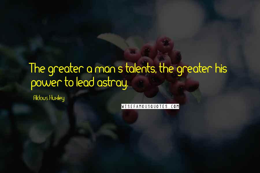 Aldous Huxley Quotes: The greater a man's talents, the greater his power to lead astray.