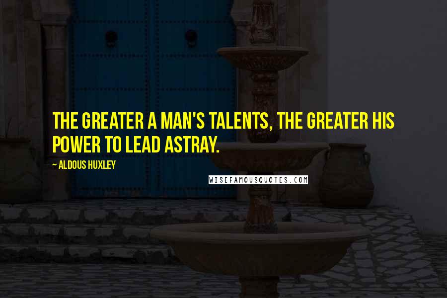 Aldous Huxley Quotes: The greater a man's talents, the greater his power to lead astray.