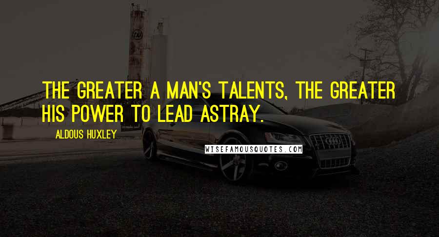 Aldous Huxley Quotes: The greater a man's talents, the greater his power to lead astray.