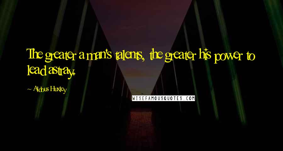 Aldous Huxley Quotes: The greater a man's talents, the greater his power to lead astray.