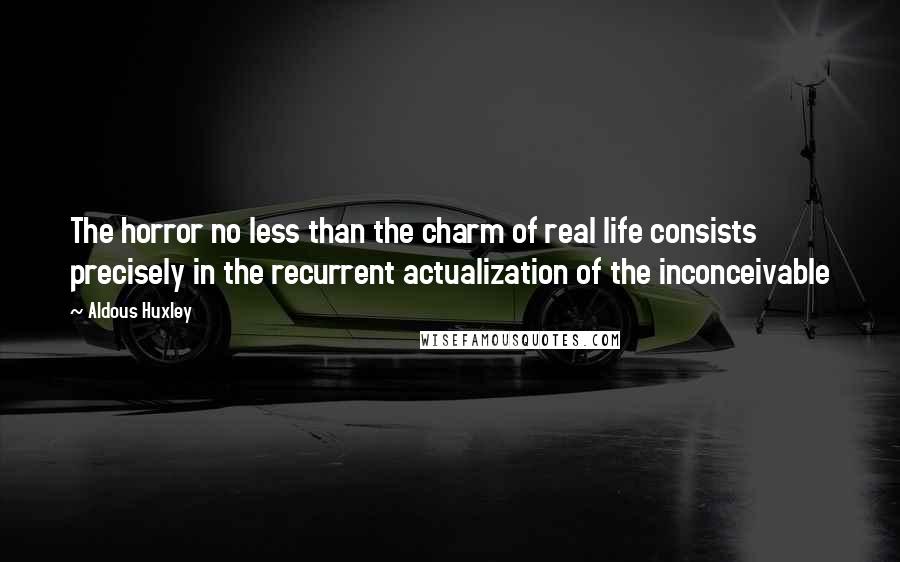 Aldous Huxley Quotes: The horror no less than the charm of real life consists precisely in the recurrent actualization of the inconceivable
