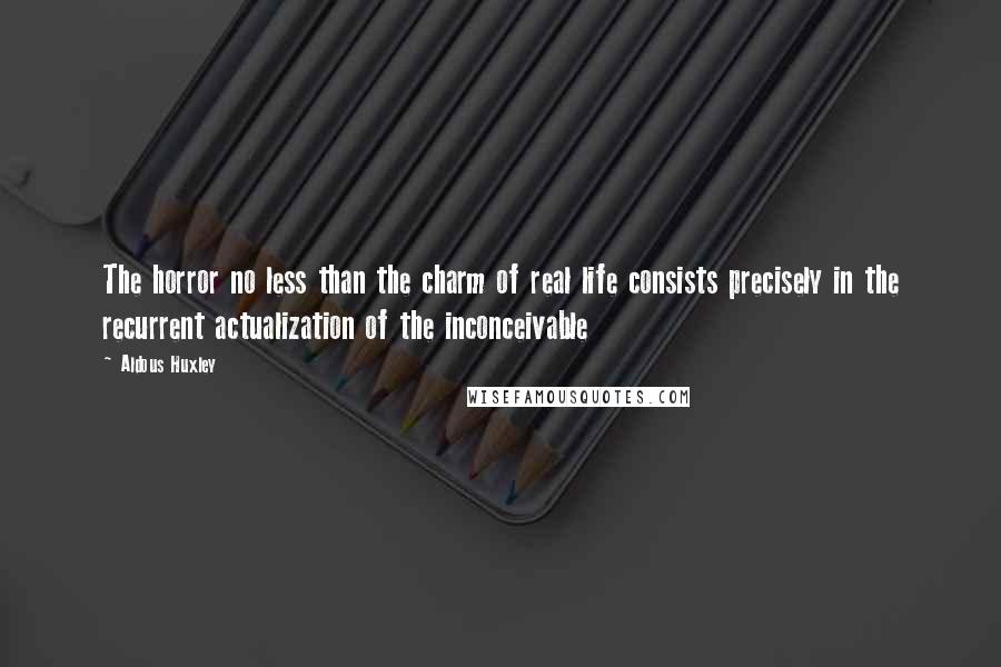 Aldous Huxley Quotes: The horror no less than the charm of real life consists precisely in the recurrent actualization of the inconceivable