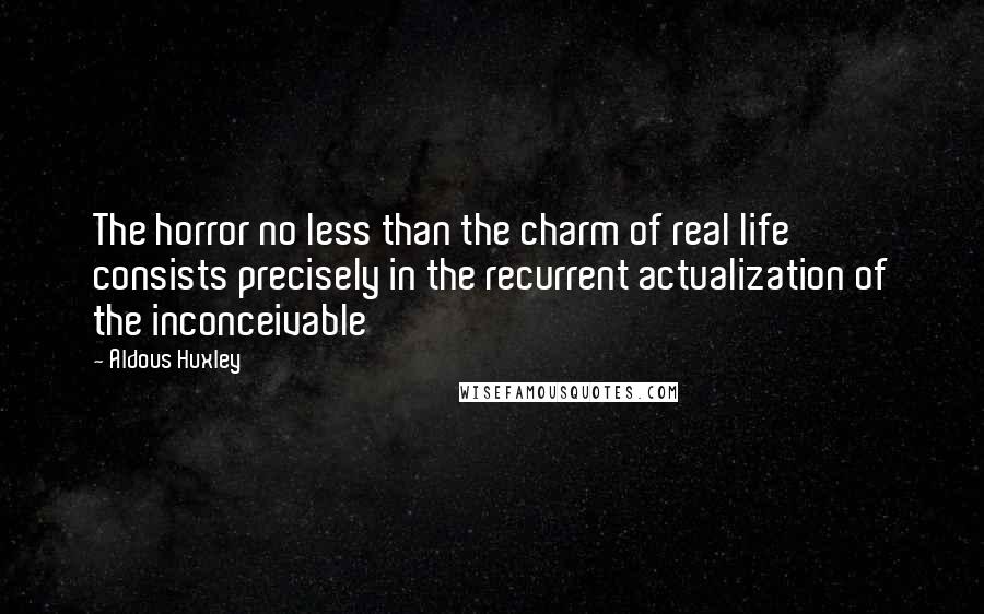 Aldous Huxley Quotes: The horror no less than the charm of real life consists precisely in the recurrent actualization of the inconceivable