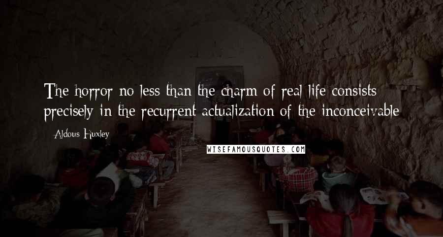 Aldous Huxley Quotes: The horror no less than the charm of real life consists precisely in the recurrent actualization of the inconceivable