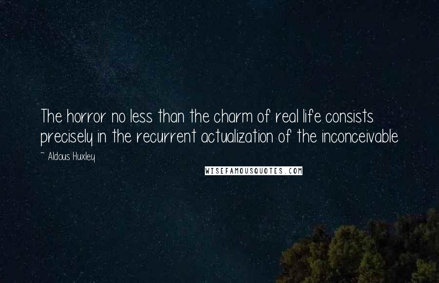 Aldous Huxley Quotes: The horror no less than the charm of real life consists precisely in the recurrent actualization of the inconceivable
