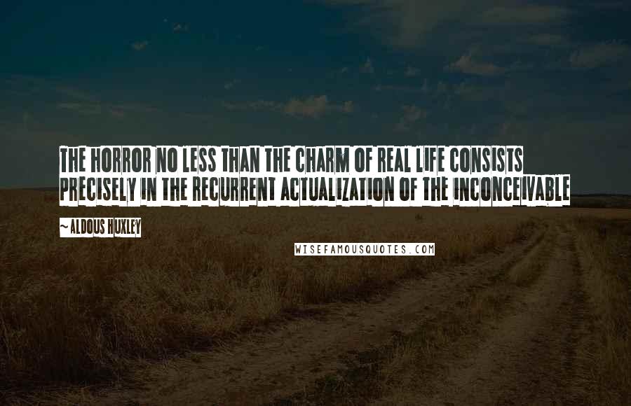 Aldous Huxley Quotes: The horror no less than the charm of real life consists precisely in the recurrent actualization of the inconceivable