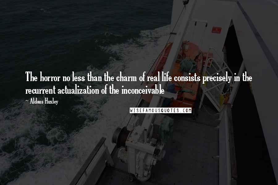 Aldous Huxley Quotes: The horror no less than the charm of real life consists precisely in the recurrent actualization of the inconceivable