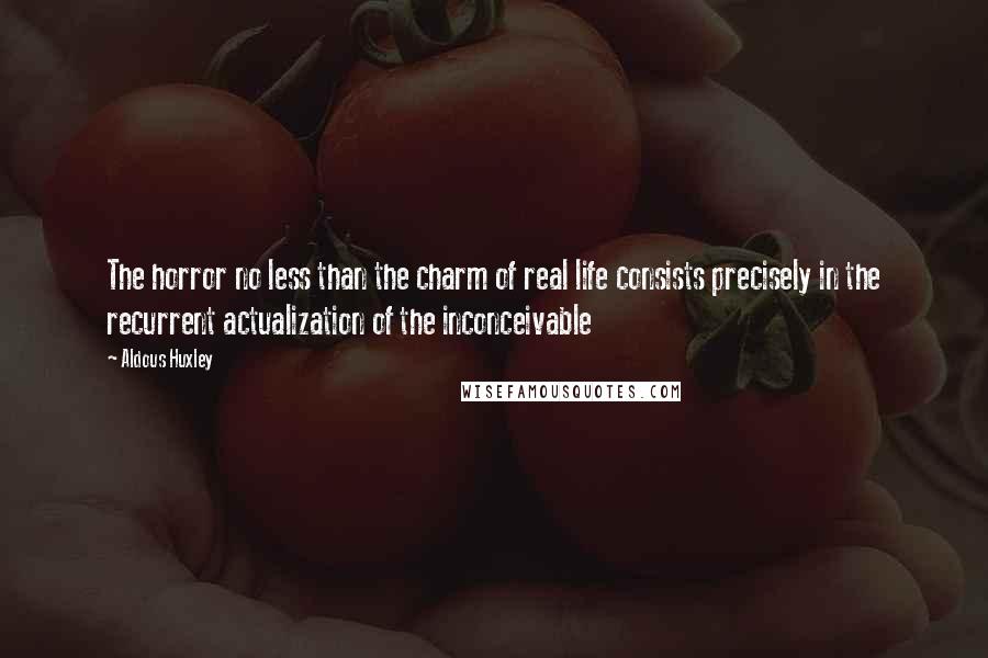 Aldous Huxley Quotes: The horror no less than the charm of real life consists precisely in the recurrent actualization of the inconceivable