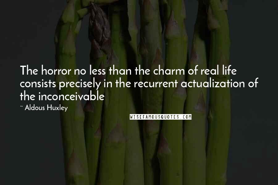 Aldous Huxley Quotes: The horror no less than the charm of real life consists precisely in the recurrent actualization of the inconceivable