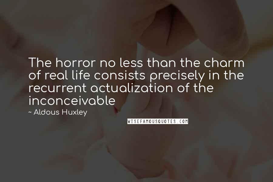 Aldous Huxley Quotes: The horror no less than the charm of real life consists precisely in the recurrent actualization of the inconceivable