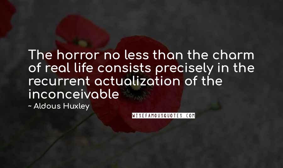 Aldous Huxley Quotes: The horror no less than the charm of real life consists precisely in the recurrent actualization of the inconceivable