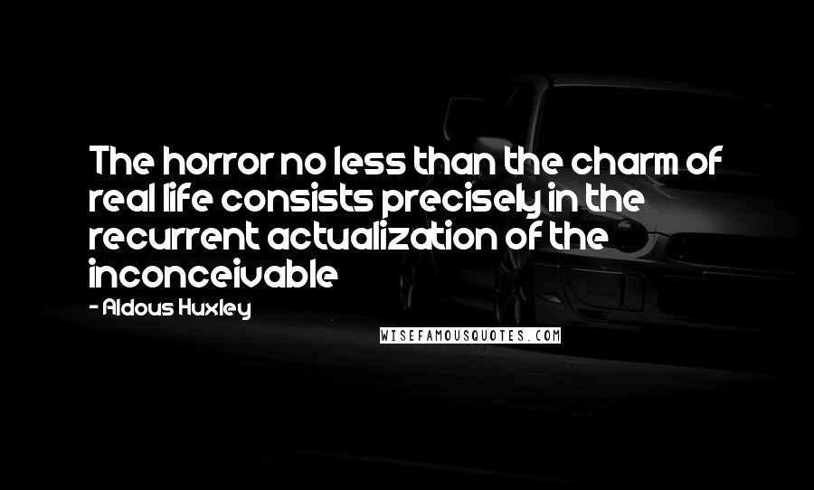 Aldous Huxley Quotes: The horror no less than the charm of real life consists precisely in the recurrent actualization of the inconceivable