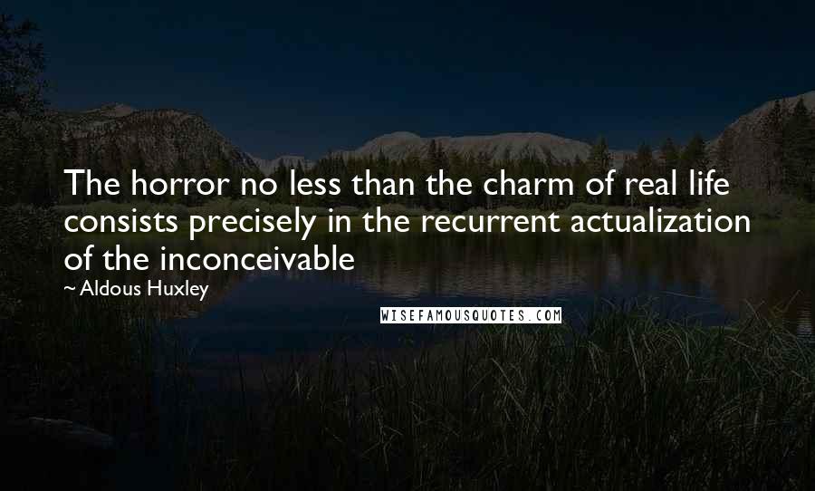 Aldous Huxley Quotes: The horror no less than the charm of real life consists precisely in the recurrent actualization of the inconceivable