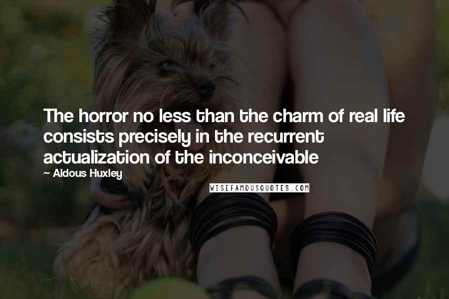 Aldous Huxley Quotes: The horror no less than the charm of real life consists precisely in the recurrent actualization of the inconceivable