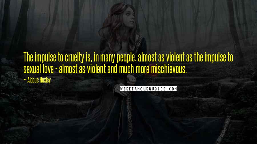 Aldous Huxley Quotes: The impulse to cruelty is, in many people, almost as violent as the impulse to sexual love - almost as violent and much more mischievous.