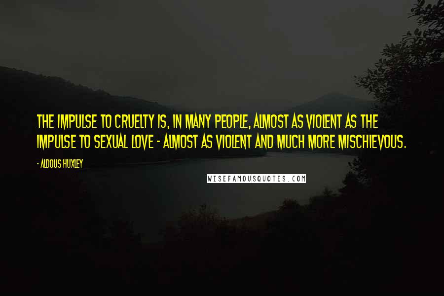 Aldous Huxley Quotes: The impulse to cruelty is, in many people, almost as violent as the impulse to sexual love - almost as violent and much more mischievous.