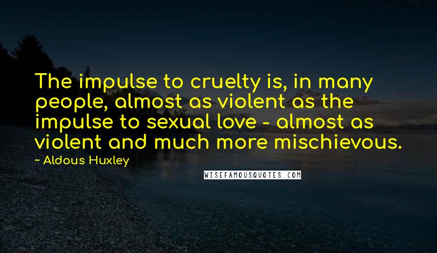 Aldous Huxley Quotes: The impulse to cruelty is, in many people, almost as violent as the impulse to sexual love - almost as violent and much more mischievous.