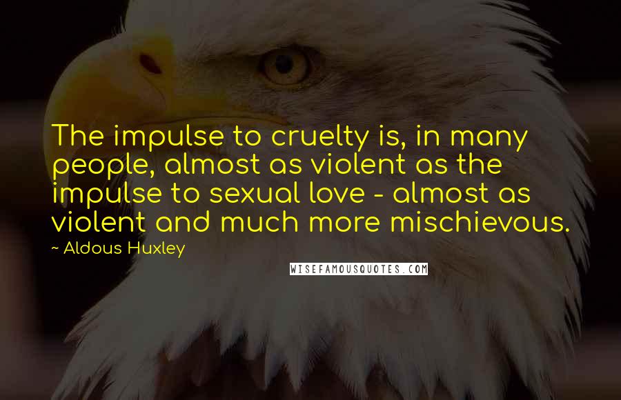 Aldous Huxley Quotes: The impulse to cruelty is, in many people, almost as violent as the impulse to sexual love - almost as violent and much more mischievous.