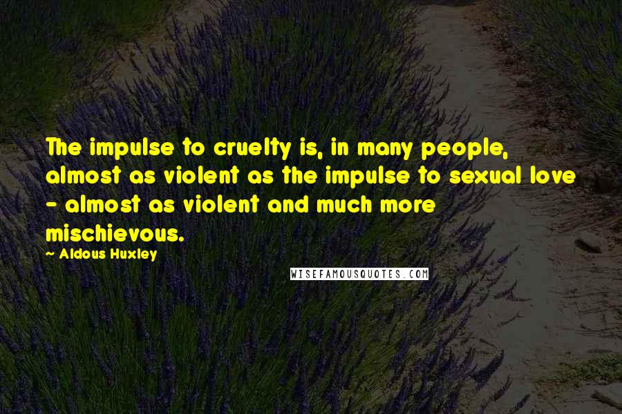 Aldous Huxley Quotes: The impulse to cruelty is, in many people, almost as violent as the impulse to sexual love - almost as violent and much more mischievous.