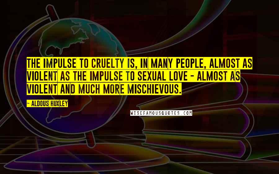 Aldous Huxley Quotes: The impulse to cruelty is, in many people, almost as violent as the impulse to sexual love - almost as violent and much more mischievous.