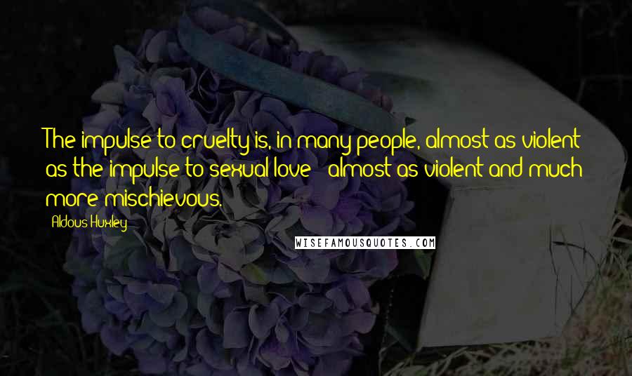 Aldous Huxley Quotes: The impulse to cruelty is, in many people, almost as violent as the impulse to sexual love - almost as violent and much more mischievous.