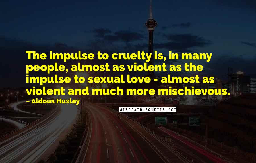 Aldous Huxley Quotes: The impulse to cruelty is, in many people, almost as violent as the impulse to sexual love - almost as violent and much more mischievous.