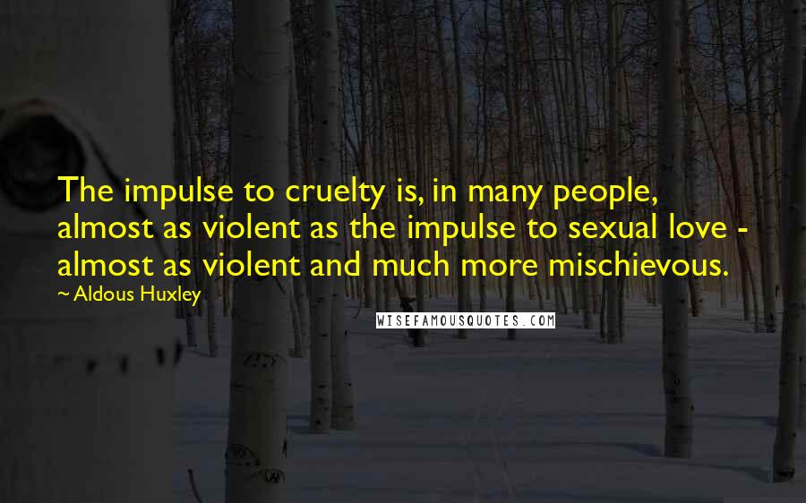 Aldous Huxley Quotes: The impulse to cruelty is, in many people, almost as violent as the impulse to sexual love - almost as violent and much more mischievous.