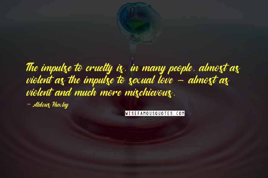 Aldous Huxley Quotes: The impulse to cruelty is, in many people, almost as violent as the impulse to sexual love - almost as violent and much more mischievous.