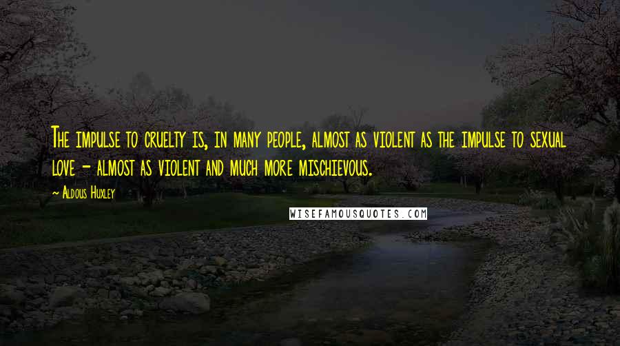 Aldous Huxley Quotes: The impulse to cruelty is, in many people, almost as violent as the impulse to sexual love - almost as violent and much more mischievous.