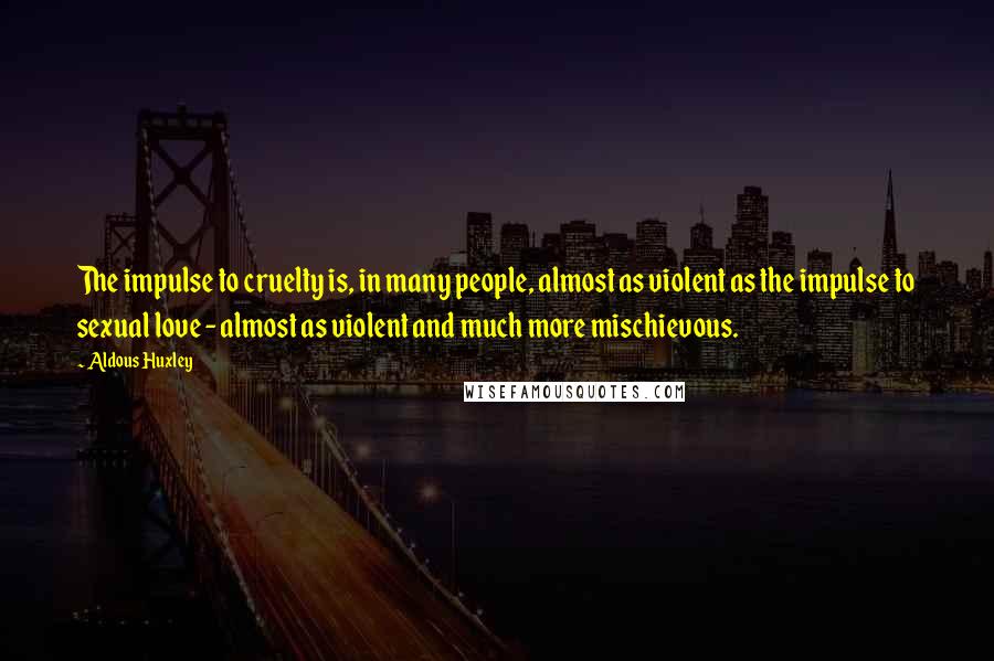 Aldous Huxley Quotes: The impulse to cruelty is, in many people, almost as violent as the impulse to sexual love - almost as violent and much more mischievous.