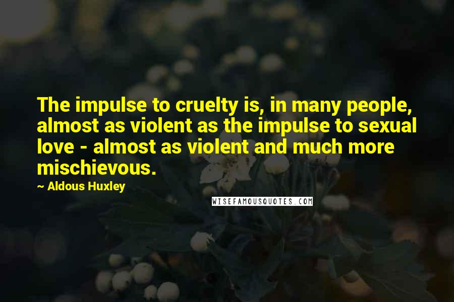 Aldous Huxley Quotes: The impulse to cruelty is, in many people, almost as violent as the impulse to sexual love - almost as violent and much more mischievous.