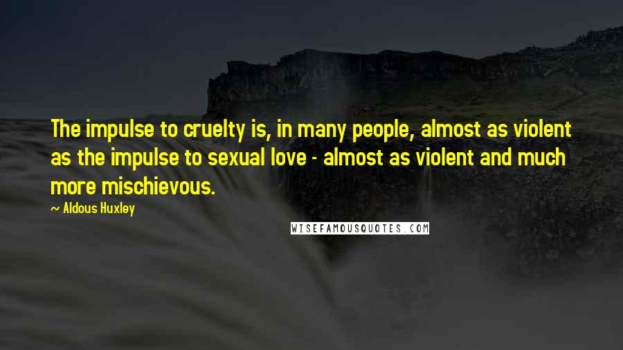 Aldous Huxley Quotes: The impulse to cruelty is, in many people, almost as violent as the impulse to sexual love - almost as violent and much more mischievous.