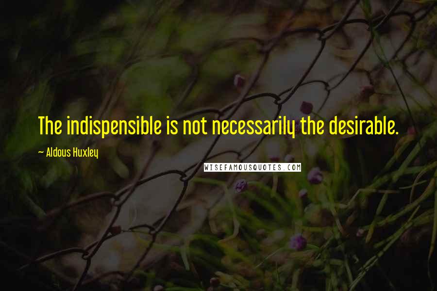 Aldous Huxley Quotes: The indispensible is not necessarily the desirable.