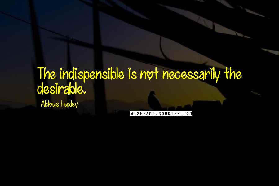 Aldous Huxley Quotes: The indispensible is not necessarily the desirable.