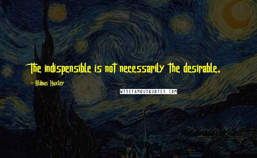 Aldous Huxley Quotes: The indispensible is not necessarily the desirable.