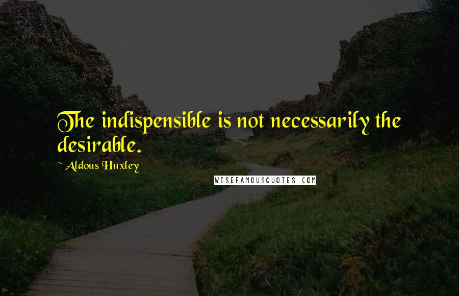 Aldous Huxley Quotes: The indispensible is not necessarily the desirable.