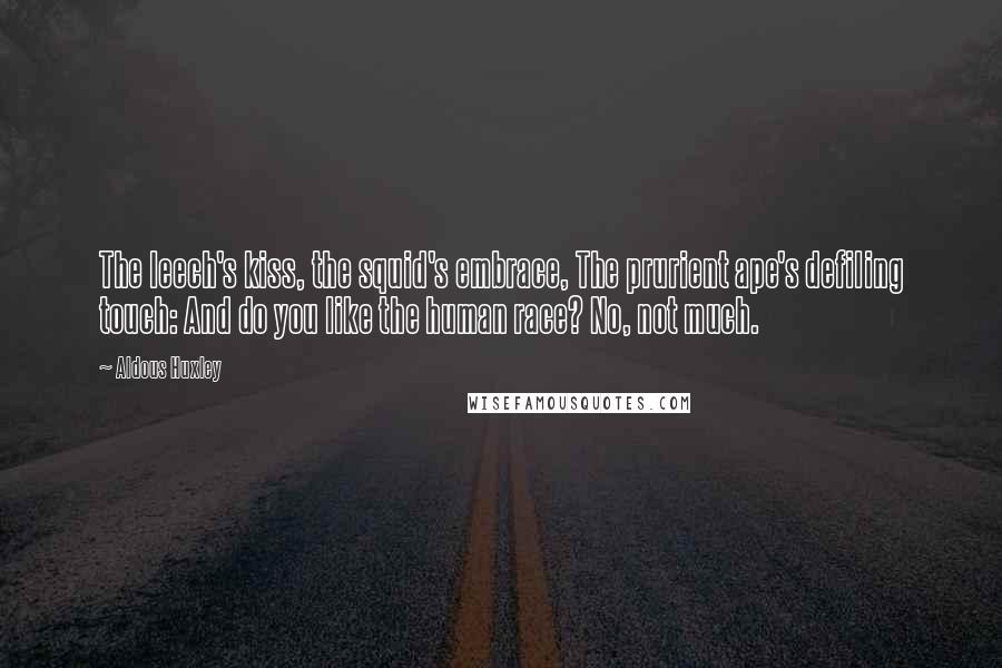 Aldous Huxley Quotes: The leech's kiss, the squid's embrace, The prurient ape's defiling touch: And do you like the human race? No, not much.