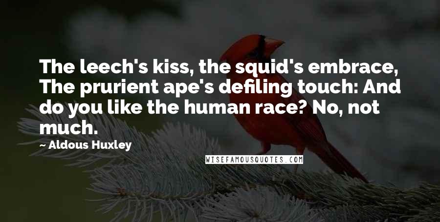 Aldous Huxley Quotes: The leech's kiss, the squid's embrace, The prurient ape's defiling touch: And do you like the human race? No, not much.