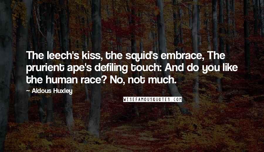 Aldous Huxley Quotes: The leech's kiss, the squid's embrace, The prurient ape's defiling touch: And do you like the human race? No, not much.