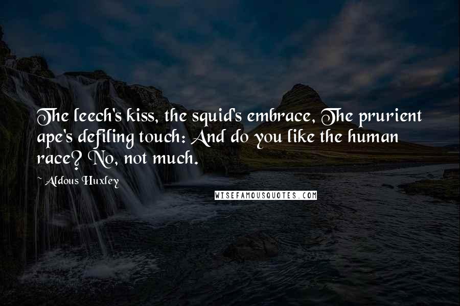 Aldous Huxley Quotes: The leech's kiss, the squid's embrace, The prurient ape's defiling touch: And do you like the human race? No, not much.