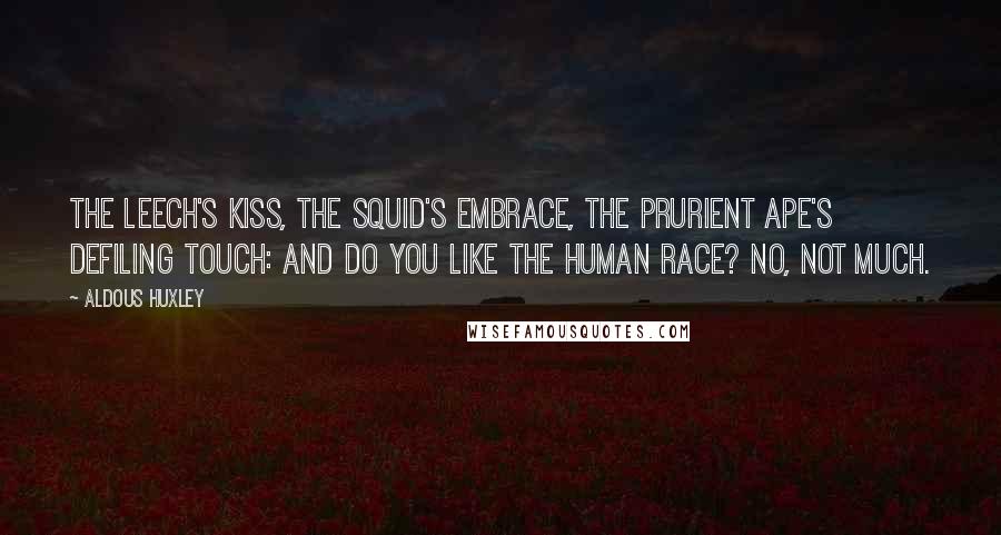 Aldous Huxley Quotes: The leech's kiss, the squid's embrace, The prurient ape's defiling touch: And do you like the human race? No, not much.