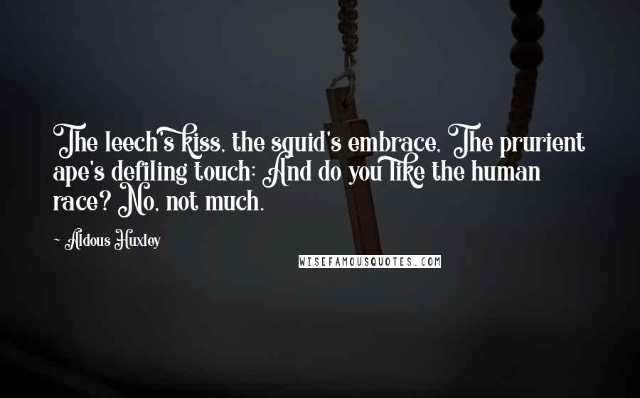 Aldous Huxley Quotes: The leech's kiss, the squid's embrace, The prurient ape's defiling touch: And do you like the human race? No, not much.