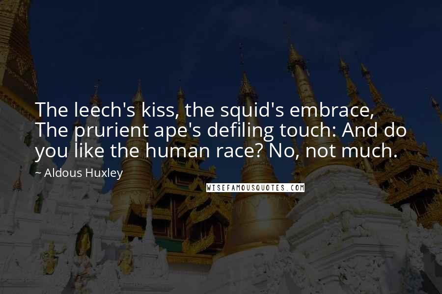 Aldous Huxley Quotes: The leech's kiss, the squid's embrace, The prurient ape's defiling touch: And do you like the human race? No, not much.
